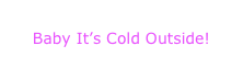 Baby It’s Cold Outside!
