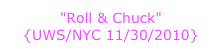 "Roll & Chuck"   {UWS/NYC 11/30/2010}